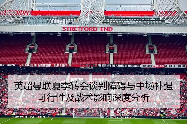 英超曼联夏季转会谈判障碍与中场补强可行性及战术影响深度分析