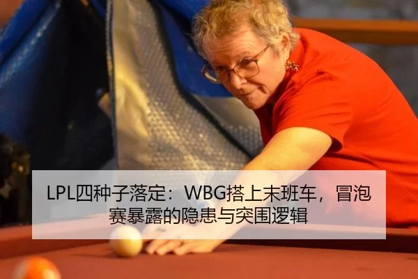 LPL四种子落定：WBG搭上末班车，冒泡赛暴露的隐患与突围逻辑